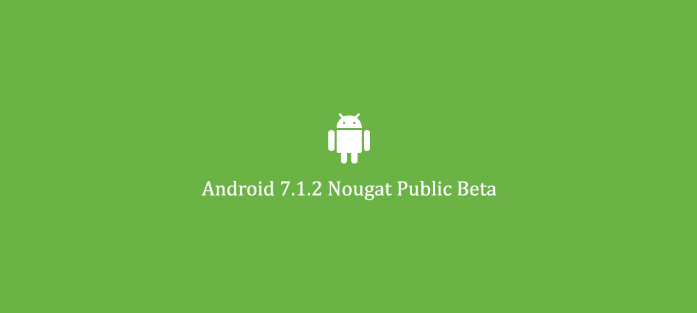 Google announces Android 7.1.2 Nougat Beta for latest smartphones 1